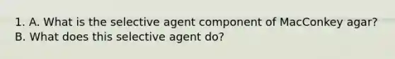 1. A. What is the selective agent component of MacConkey agar? B. What does this selective agent do?