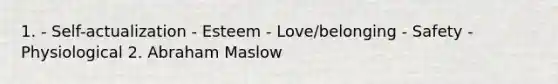 1. - Self-actualization - Esteem - Love/belonging - Safety - Physiological 2. Abraham Maslow