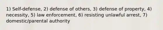 1) Self-defense, 2) defense of others, 3) defense of property, 4) necessity, 5) law enforcement, 6) resisting unlawful arrest, 7) domestic/parental authority