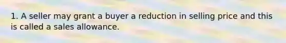 1. A seller may grant a buyer a reduction in selling price and this is called a sales allowance.