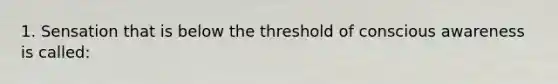 1. Sensation that is below the threshold of conscious awareness is called: