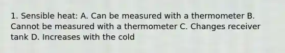 1. Sensible heat: A. Can be measured with a thermometer B. Cannot be measured with a thermometer C. Changes receiver tank D. Increases with the cold