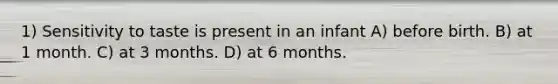 1) Sensitivity to taste is present in an infant A) before birth. B) at 1 month. C) at 3 months. D) at 6 months.