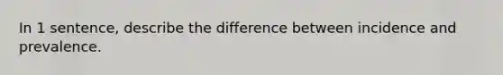 In 1 sentence, describe the difference between incidence and prevalence.