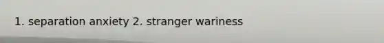 1. separation anxiety 2. stranger wariness