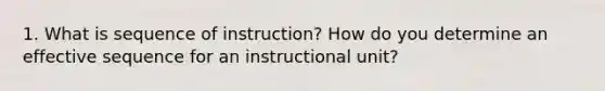 1. What is sequence of instruction? How do you determine an effective sequence for an instructional unit?