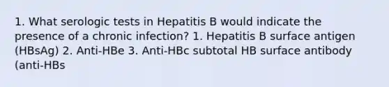 1. What serologic tests in Hepatitis B would indicate the presence of a chronic infection? 1. Hepatitis B surface antigen (HBsAg) 2. Anti-HBe 3. Anti-HBc subtotal HB surface antibody (anti-HBs