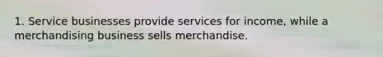 1. Service businesses provide services for income, while a merchandising business sells merchandise.