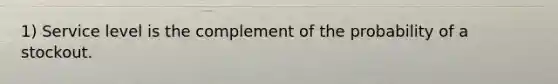 1) Service level is the complement of the probability of a stockout.