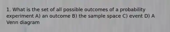 1. What is the set of all possible outcomes of a probability experiment A) an outcome B) the <a href='https://www.questionai.com/knowledge/k4oB79IcE3-sample-space' class='anchor-knowledge'>sample space</a> C) event D) A <a href='https://www.questionai.com/knowledge/knGvAuOGM5-venn-diagram' class='anchor-knowledge'>venn diagram</a>