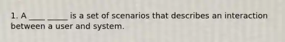 1. A ____ _____ is a set of scenarios that describes an interaction between a user and system.