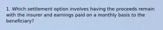 1. Which settlement option involves having the proceeds remain with the insurer and earnings paid on a monthly basis to the beneficiary?