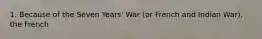 1. Because of the Seven Years' War (or French and Indian War), the French