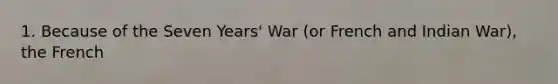 1. Because of the Seven Years' War (or French and Indian War), the French