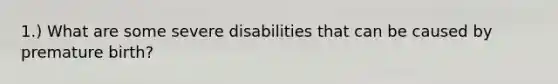 1.) What are some severe disabilities that can be caused by premature birth?