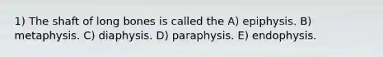 1) The shaft of long bones is called the A) epiphysis. B) metaphysis. C) diaphysis. D) paraphysis. E) endophysis.