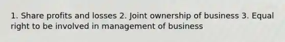 1. Share profits and losses 2. Joint ownership of business 3. Equal right to be involved in management of business