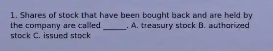 1. Shares of stock that have been bought back and are held by the company are called ______. A. treasury stock B. authorized stock C. issued stock