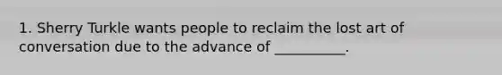 1. Sherry Turkle wants people to reclaim the lost art of conversation due to the advance of __________.