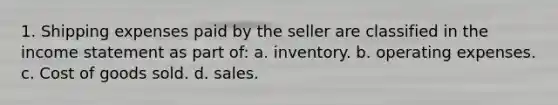 1. Shipping expenses paid by the seller are classified in the income statement as part of: a. inventory. b. operating expenses. c. Cost of goods sold. d. sales.