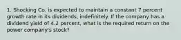 1. Shocking Co. is expected to maintain a constant 7 percent growth rate in its dividends, indefinitely. If the company has a dividend yield of 4.2 percent, what is the required return on the power company's stock?