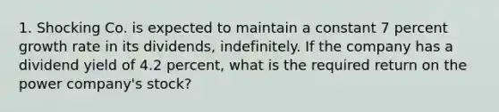 1. Shocking Co. is expected to maintain a constant 7 percent growth rate in its dividends, indefinitely. If the company has a dividend yield of 4.2 percent, what is the required return on the power company's stock?