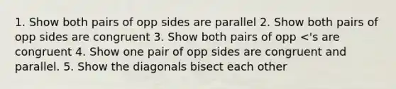 1. Show both pairs of opp sides are parallel 2. Show both pairs of opp sides are congruent 3. Show both pairs of opp <'s are congruent 4. Show one pair of opp sides are congruent and parallel. 5. Show the diagonals bisect each other