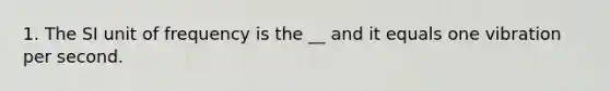 1. The SI unit of frequency is the __ and it equals one vibration per second.