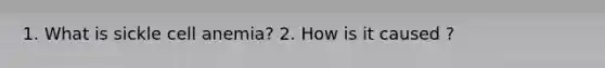 1. What is sickle cell anemia? 2. How is it caused ?