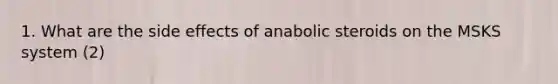 1. What are the side effects of anabolic steroids on the MSKS system (2)