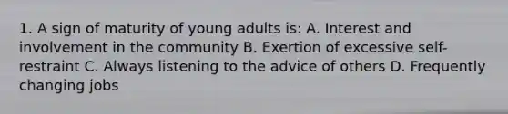 1. A sign of maturity of young adults is: A. Interest and involvement in the community B. Exertion of excessive self-restraint C. Always listening to the advice of others D. Frequently changing jobs