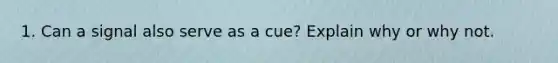 1. Can a signal also serve as a cue? Explain why or why not.