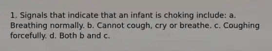 1. Signals that indicate that an infant is choking include: a. Breathing normally. b. Cannot cough, cry or breathe. c. Coughing forcefully. d. Both b and c.