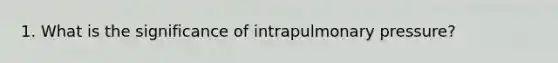 1. What is the significance of intrapulmonary pressure?