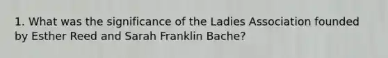 1. What was the significance of the Ladies Association founded by Esther Reed and Sarah Franklin Bache?