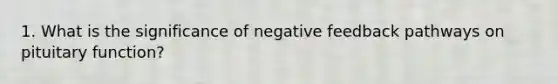 1. What is the significance of negative feedback pathways on pituitary function?