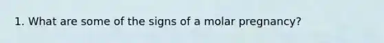 1. What are some of the signs of a molar pregnancy?