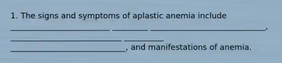 1. The signs and symptoms of aplastic anemia include _________________________ _________ _____________________________, ____________________________ __________ _____________________________, and manifestations of anemia.