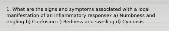 1. What are the signs and symptoms associated with a local manifestation of an inflammatory response? a) Numbness and tingling b) Confusion c) Redness and swelling d) Cyanosis