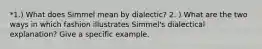 *1.) What does Simmel mean by dialectic? 2. ) What are the two ways in which fashion illustrates Simmel's dialectical explanation? Give a specific example.