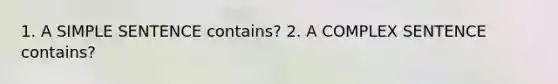 1. A SIMPLE SENTENCE contains? 2. A COMPLEX SENTENCE contains?