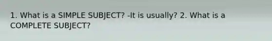 1. What is a SIMPLE SUBJECT? -It is usually? 2. What is a COMPLETE SUBJECT?