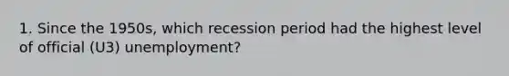 1. Since the 1950s, which recession period had the highest level of official (U3) unemployment?