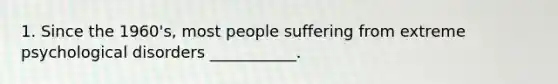 1. Since the 1960's, most people suffering from extreme psychological disorders ___________.