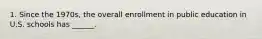 1. Since the 1970s, the overall enrollment in public education in U.S. schools has ______.