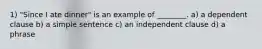 1) "Since I ate dinner" is an example of ________. a) a dependent clause b) a simple sentence c) an independent clause d) a phrase