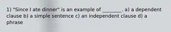 1) "Since I ate dinner" is an example of ________. a) a dependent clause b) a simple sentence c) an independent clause d) a phrase