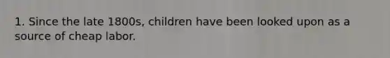 1. Since the late 1800s, children have been looked upon as a source of cheap labor.