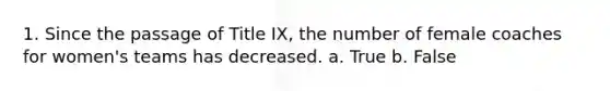 1. Since the passage of Title IX, the number of female coaches for women's teams has decreased. a. True b. False