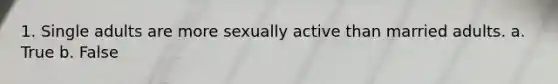 1. Single adults are more sexually active than married adults. a. True b. False